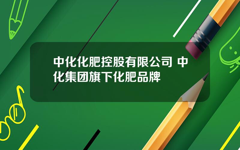 中化化肥控股有限公司 中化集团旗下化肥品牌